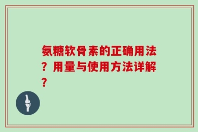 氨糖软骨素的正确用法？用量与使用方法详解？