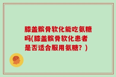 膝盖髌骨软化能吃氨糖吗(膝盖髌骨软化患者是否适合服用氨糖？)