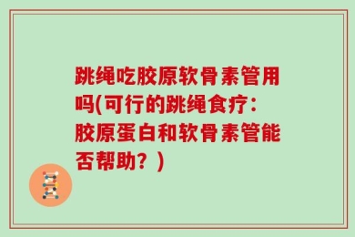 跳绳吃胶原软骨素管用吗(可行的跳绳食疗：胶原蛋白和软骨素管能否帮助？)