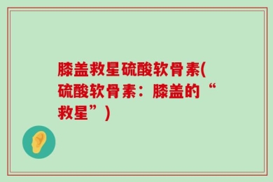 膝盖救星硫酸软骨素(硫酸软骨素：膝盖的“救星”)