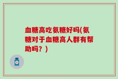 血糖高吃氨糖好吗(氨糖对于血糖高人群有帮助吗？)
