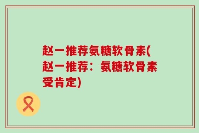 赵一推荐氨糖软骨素(赵一推荐：氨糖软骨素受肯定)