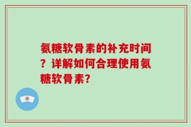 氨糖软骨素的补充时间？详解如何合理使用氨糖软骨素？