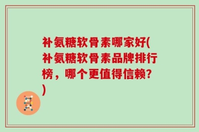 补氨糖软骨素哪家好(补氨糖软骨素品牌排行榜，哪个更值得信赖？)