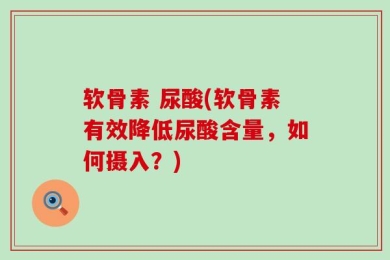 软骨素 尿酸(软骨素有效降低尿酸含量，如何摄入？)