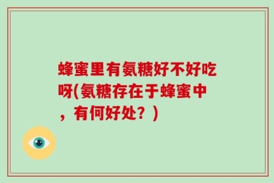蜂蜜里有氨糖好不好吃呀(氨糖存在于蜂蜜中，有何好处？)