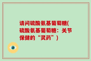请问硫酸氨基葡萄糖(硫酸氨基葡萄糖：关节保健的“灵药”)