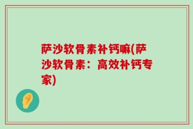 萨沙软骨素补钙嘛(萨沙软骨素：高效补钙专家)