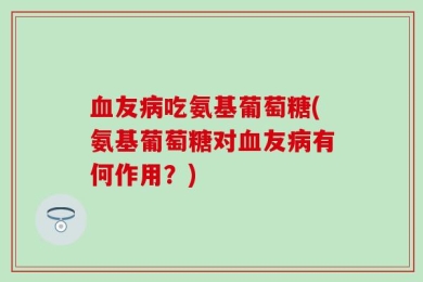 血友病吃氨基葡萄糖(氨基葡萄糖对血友病有何作用？)