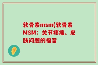 软骨素msm(软骨素MSM：关节疼痛、皮肤问题的福音