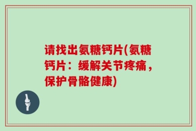 请找出氨糖钙片(氨糖钙片：缓解关节疼痛，保护骨骼健康)