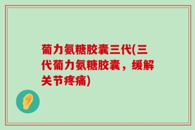 葡力氨糖胶囊三代(三代葡力氨糖胶囊，缓解关节疼痛)