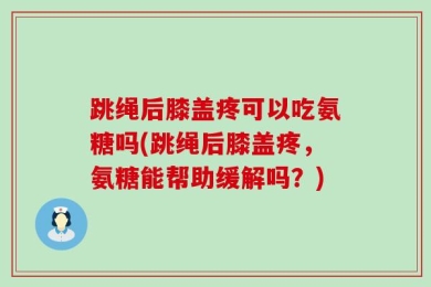 跳绳后膝盖疼可以吃氨糖吗(跳绳后膝盖疼，氨糖能帮助缓解吗？)