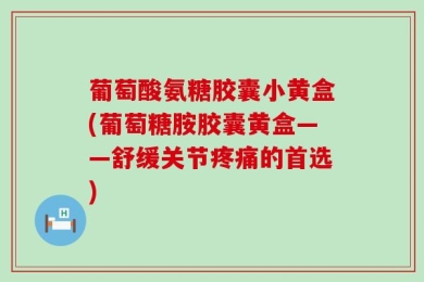 葡萄酸氨糖胶囊小黄盒(葡萄糖胺胶囊黄盒——舒缓关节疼痛的首选)