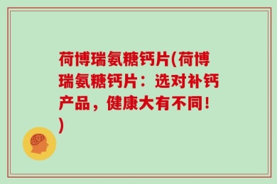 荷博瑞氨糖钙片(荷博瑞氨糖钙片：选对补钙产品，健康大有不同！)