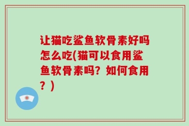 让猫吃鲨鱼软骨素好吗怎么吃(猫可以食用鲨鱼软骨素吗？如何食用？)