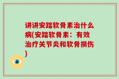 讲讲安踏软骨素治什么病(安踏软骨素：有效治疗关节炎和软骨损伤)