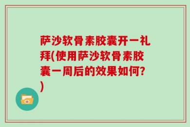 萨沙软骨素胶囊开一礼拜(使用萨沙软骨素胶囊一周后的效果如何？)