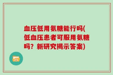 血压低用氨糖能行吗(低血压患者可服用氨糖吗？新研究揭示答案)