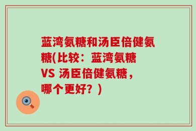 蓝湾氨糖和汤臣倍健氨糖(比较：蓝湾氨糖 VS 汤臣倍健氨糖，哪个更好？)