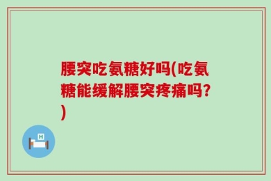 腰突吃氨糖好吗(吃氨糖能缓解腰突疼痛吗？)