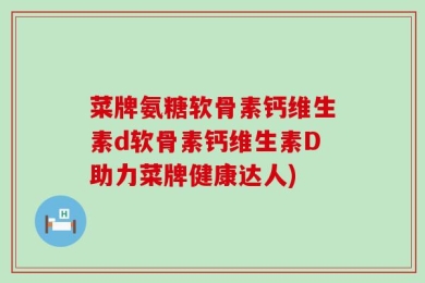 菜牌氨糖软骨素钙维生素d软骨素钙维生素D助力菜牌健康达人)
