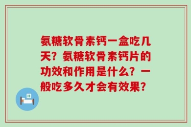 氨糖软骨素钙一盒吃几天？氨糖软骨素钙片的功效和作用是什么？一般吃多久才会有效果？