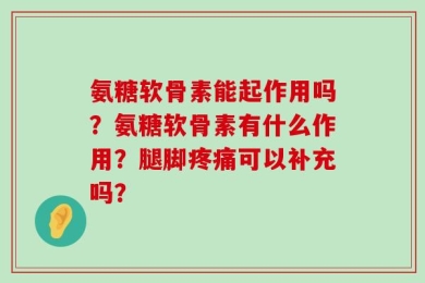 氨糖软骨素能起作用吗？氨糖软骨素有什么作用？腿脚疼痛可以补充吗？