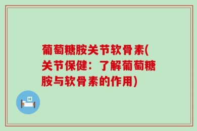 葡萄糖胺关节软骨素(关节保健：了解葡萄糖胺与软骨素的作用)