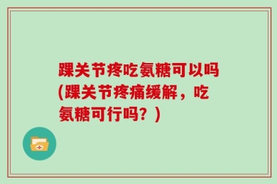 踝关节疼吃氨糖可以吗(踝关节疼痛缓解，吃氨糖可行吗？)