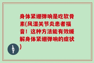 身体紧绷弹响是吃软骨素(风湿关节炎患者福音！这种方法能有效缓解身体紧绷弹响的症状)