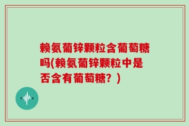 赖氨葡锌颗粒含葡萄糖吗(赖氨葡锌颗粒中是否含有葡萄糖？)