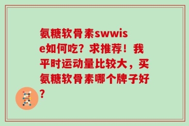 氨糖软骨素swwise如何吃？求推荐！我平时运动量比较大，买氨糖软骨素哪个牌子好？