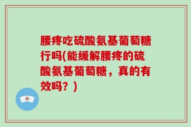 腰疼吃硫酸氨基葡萄糖行吗(能缓解腰疼的硫酸氨基葡萄糖，真的有效吗？)
