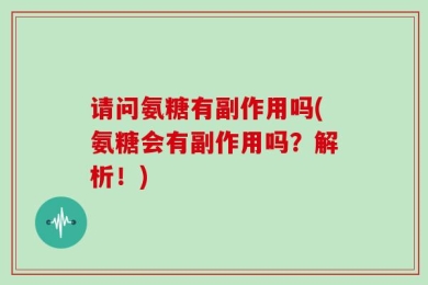 请问氨糖有副作用吗(氨糖会有副作用吗？解析！)