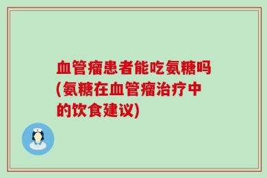 血管瘤患者能吃氨糖吗(氨糖在血管瘤治疗中的饮食建议)