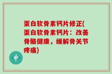 蛋白软骨素钙片修正(蛋白软骨素钙片：改善骨骼健康，缓解骨关节疼痛)