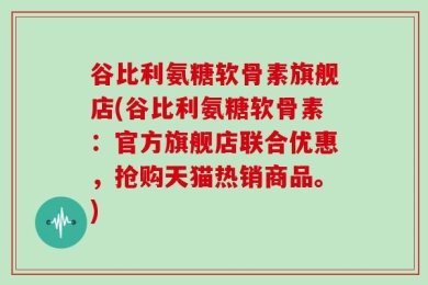 谷比利氨糖软骨素旗舰店(谷比利氨糖软骨素：官方旗舰店联合优惠，抢购天猫热销商品。)