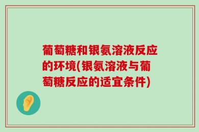 葡萄糖和银氨溶液反应的环境(银氨溶液与葡萄糖反应的适宜条件)