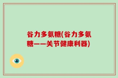 谷力多氨糖(谷力多氨糖——关节健康利器)