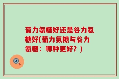 葡力氨糖好还是谷力氨糖好(葡力氨糖与谷力氨糖：哪种更好？)