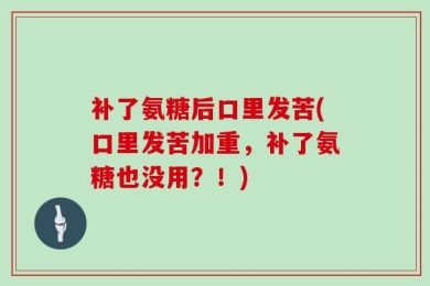 补了氨糖后口里发苦(口里发苦加重，补了氨糖也没用？！)