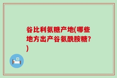 谷比利氨糖产地(哪些地方出产谷氨酰胺糖？)