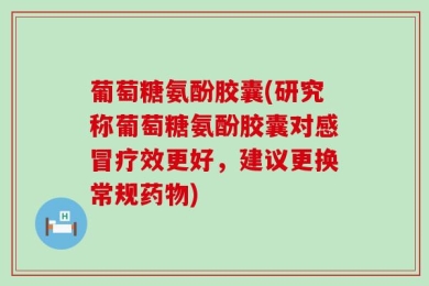 葡萄糖氨酚胶囊(研究称葡萄糖氨酚胶囊对感冒疗效更好，建议更换常规药物)