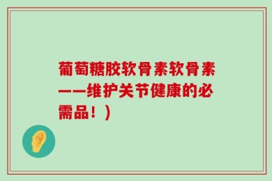 葡萄糖胶软骨素软骨素——维护关节健康的必需品！)