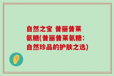 自然之宝 普丽普莱 氨糖(普丽普莱氨糖：自然珍品的护肤之选)