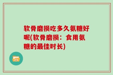 软骨磨损吃多久氨糖好呢(软骨磨损：食用氨糖的最佳时长)