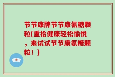 节节康牌节节康氨糖颗粒(重拾健康轻松愉悦，来试试节节康氨糖颗粒！)