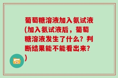 葡萄糖溶液加入氨试液(加入氨试液后，葡萄糖溶液发生了什么？判断结果能不能看出来？)