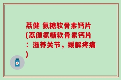 荔健 氨糖软骨素钙片(荔健氨糖软骨素钙片：滋养关节，缓解疼痛)